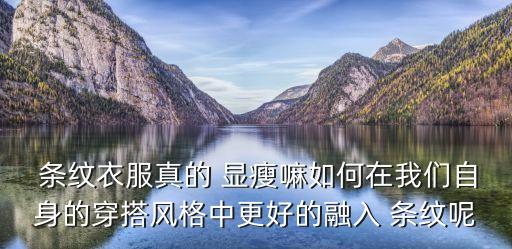  条纹衣服真的 显瘦嘛如何在我们自身的穿搭风格中更好的融入 条纹呢