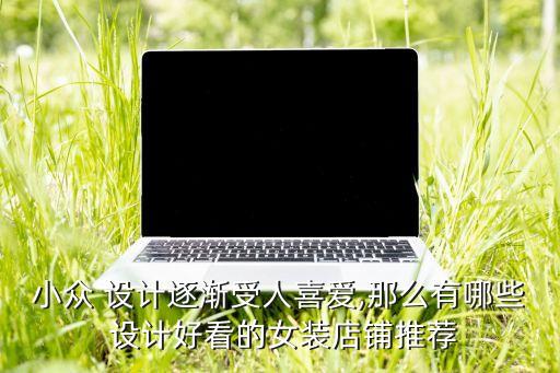小众 设计逐渐受人喜爱,那么有哪些 设计好看的女装店铺推荐