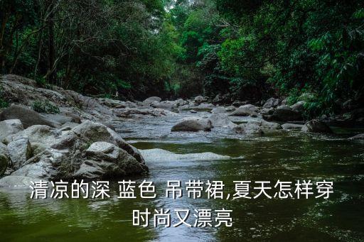 清凉的深 蓝色 吊带裙,夏天怎样穿时尚又漂亮