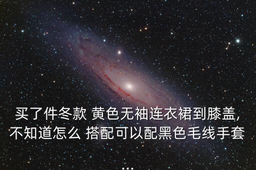 买了件冬款 黄色无袖连衣裙到膝盖,不知道怎么 搭配可以配黑色毛线手套...