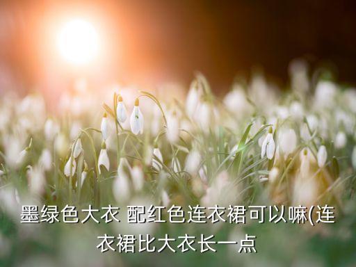 墨绿色大衣 配红色连衣裙可以嘛(连衣裙比大衣长一点
