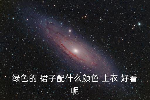 绿色的 裙子配什么颜色 上衣 好看呢
