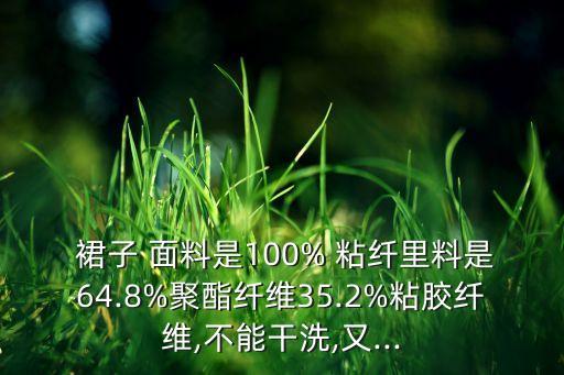  裙子 面料是100% 粘纤里料是64.8%聚酯纤维35.2%粘胶纤维,不能干洗,又...