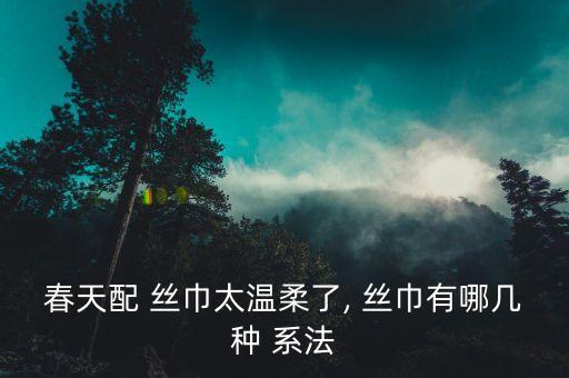 春天配 丝巾太温柔了, 丝巾有哪几种 系法