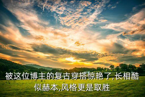 被这位博主的复古穿搭惊艳了,长相酷似赫本,风格更是取胜
