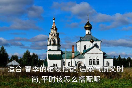 适合 春季的裙装搭配,温柔气质又时尚,平时该怎么搭配呢