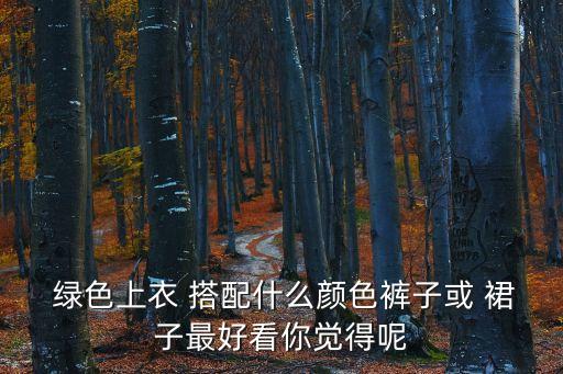 绿色衣服如何搭配裙子,黄色衣服搭配绿色裙子