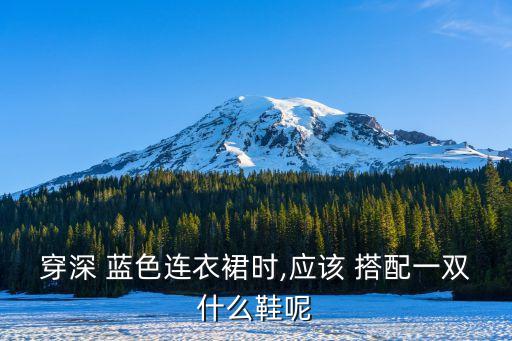 穿深 蓝色连衣裙时,应该 搭配一双什么鞋呢