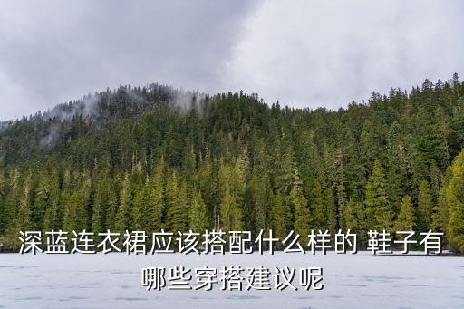 深蓝连衣裙应该搭配什么样的 鞋子有哪些穿搭建议呢