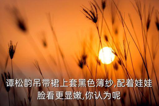 谭松韵吊带裙上套黑色薄纱,配着娃娃脸看更显嫩,你认为呢