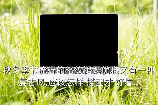 秋冬季节流行的格纹裙既优雅又有一种复古风,应该怎样 搭配才 好看...