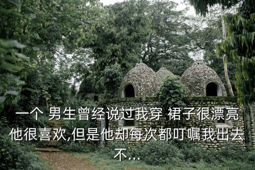 一个 男生曾经说过我穿 裙子很漂亮他很喜欢,但是他却每次都叮嘱我出去不...