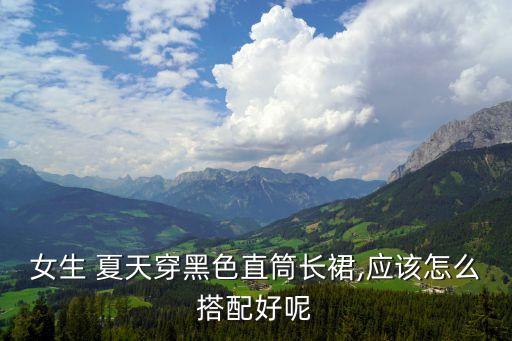 女生 夏天穿黑色直筒长裙,应该怎么搭配好呢