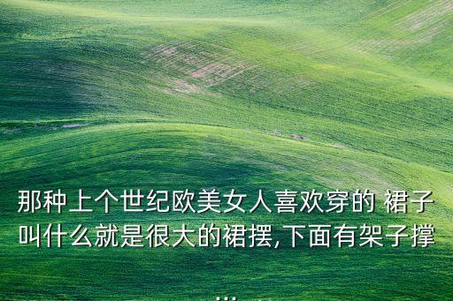 那种上个世纪欧美女人喜欢穿的 裙子叫什么就是很大的裙摆,下面有架子撑...