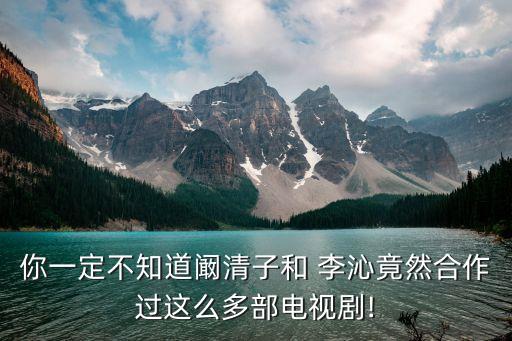 你一定不知道阚清子和 李沁竟然合作过这么多部电视剧!