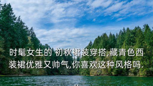 时髦女生的 初秋裙装穿搭,藏青色西装裙优雅又帅气,你喜欢这种风格吗...