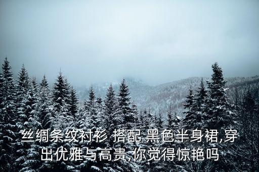 丝绸条纹衬衫 搭配 黑色半身裙,穿出优雅与高贵,你觉得惊艳吗