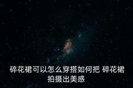  碎花裙可以怎么穿搭如何把 碎花裙拍摄出美感
