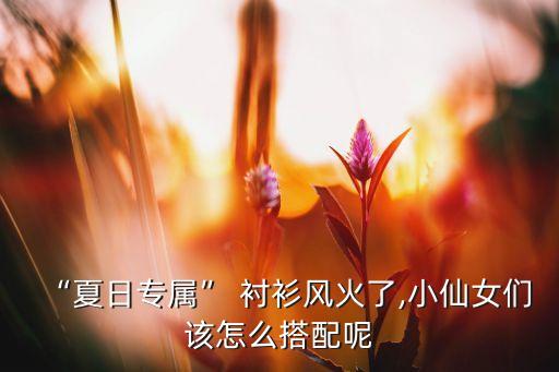 “夏日专属” 衬衫风火了,小仙女们该怎么搭配呢