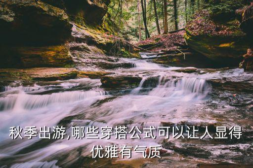 秋季出游,哪些穿搭公式可以让人显得优雅有气质