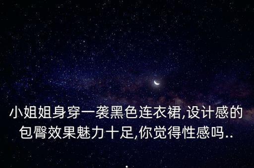 小姐姐身穿一袭黑色连衣裙,设计感的包臀效果魅力十足,你觉得性感吗...