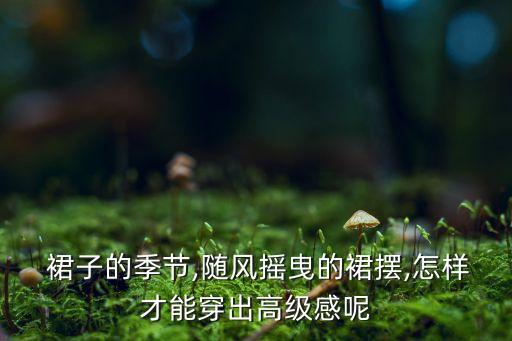  裙子的季节,随风摇曳的裙摆,怎样才能穿出高级感呢