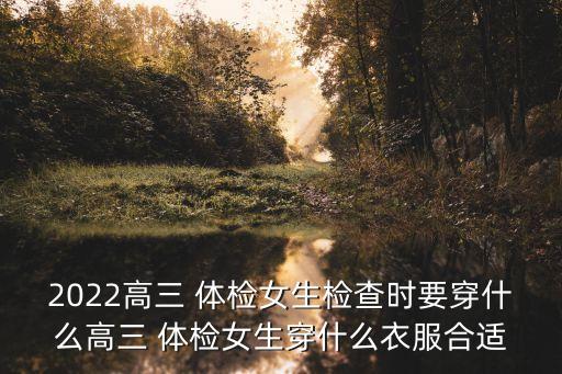 2022高三 体检女生检查时要穿什么高三 体检女生穿什么衣服合适