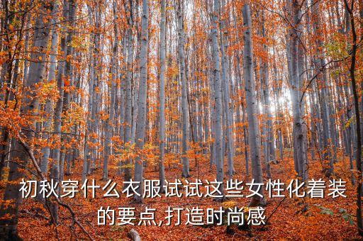  初秋穿什么衣服试试这些女性化着装的要点,打造时尚感