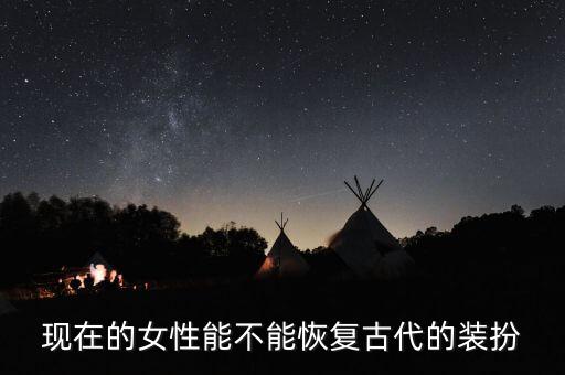 现在的女性能不能恢复古代的装扮