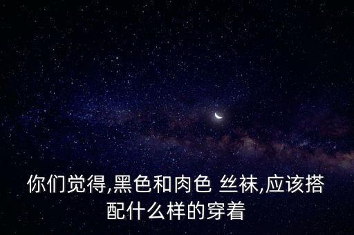 你们觉得,黑色和肉色 丝袜,应该搭配什么样的穿着