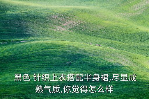  黑色 针织上衣搭配半身裙,尽显成熟气质,你觉得怎么样