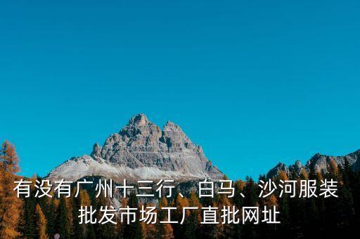 有没有广州十三行、白马、沙河服装 批发市场工厂直批网址