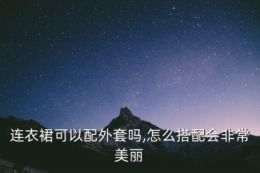 连衣裙可以配外套吗,怎么搭配会非常美丽