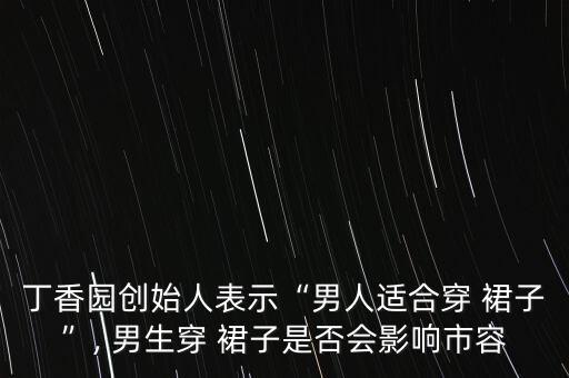 丁香园创始人表示“男人适合穿 裙子”, 男生穿 裙子是否会影响市容