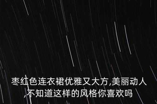  枣红色连衣裙优雅又大方,美丽动人,不知道这样的风格你喜欢吗