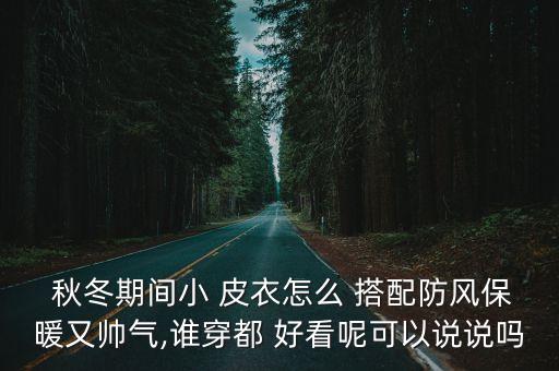  秋冬期间小 皮衣怎么 搭配防风保暖又帅气,谁穿都 好看呢可以说说吗