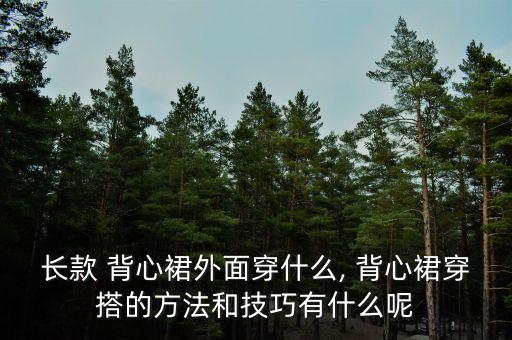 长款 背心裙外面穿什么, 背心裙穿搭的方法和技巧有什么呢