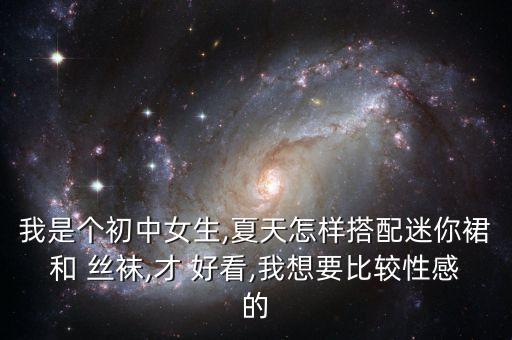 我是个初中女生,夏天怎样搭配迷你裙和 丝袜,才 好看,我想要比较性感的