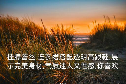 挂脖蕾丝 连衣裙搭配透明高跟鞋,展示完美身材,气质迷人又性感,你喜欢...