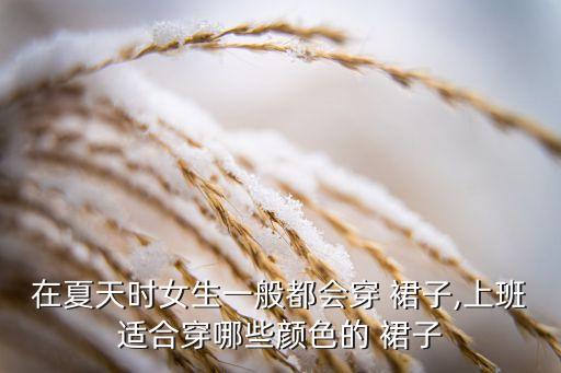 在夏天时女生一般都会穿 裙子,上班适合穿哪些颜色的 裙子