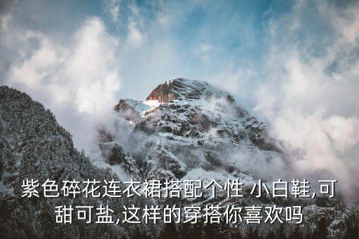 紫色碎花连衣裙搭配个性 小白鞋,可甜可盐,这样的穿搭你喜欢吗