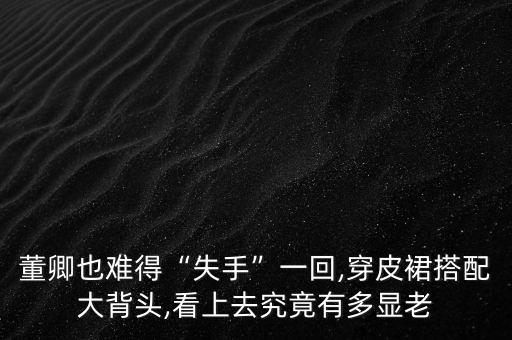 董卿也难得“失手”一回,穿皮裙搭配大背头,看上去究竟有多显老