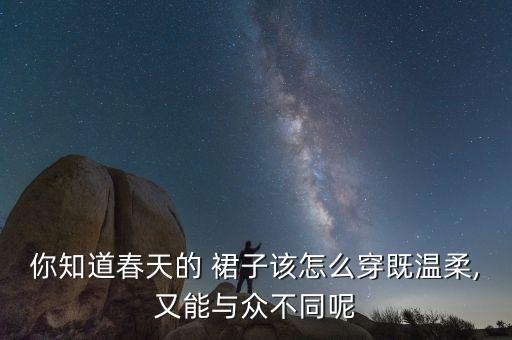 你知道春天的 裙子该怎么穿既温柔,又能与众不同呢