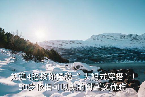 关键4招教你摆脱“ 大妈式穿搭”!50岁依旧可以美的时髦又优雅