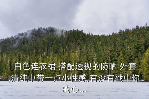  白色连衣裙 搭配透视的防晒 外套,清纯中带一点小性感,有没有戳中你的心...