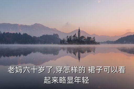 老妈六十岁了,穿怎样的 裙子可以看起来略显年轻