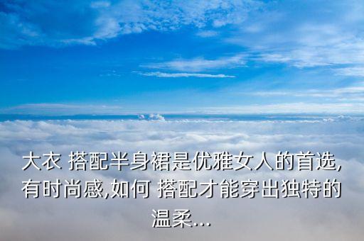 大衣 搭配半身裙是优雅女人的首选,有时尚感,如何 搭配才能穿出独特的温柔...