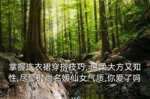 掌握连衣裙穿搭技巧, 温柔大方又知性,尽显时尚名媛仙女气质,你爱了吗...