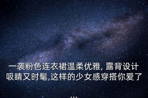 一袭粉色连衣裙温柔优雅, 露背设计吸睛又时髦,这样的少女感穿搭你爱了...