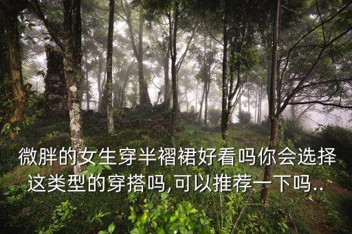  微胖的女生穿半褶裙好看吗你会选择这类型的穿搭吗,可以推荐一下吗...